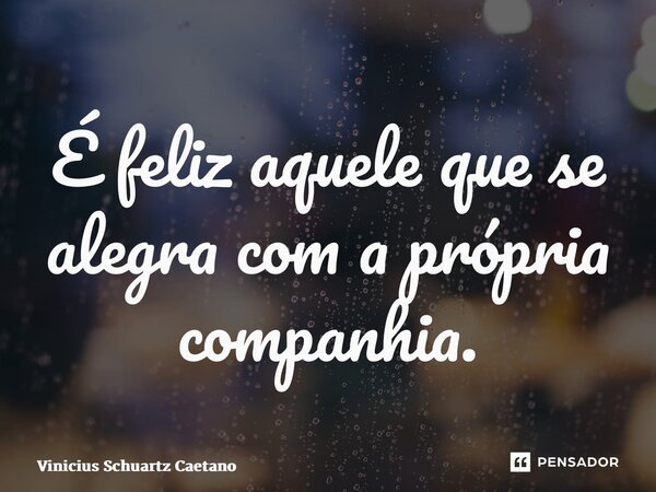 ⁠É feliz aquele que se alegra com a própria companhia.... Frase de Vinicius Schuartz Caetano.