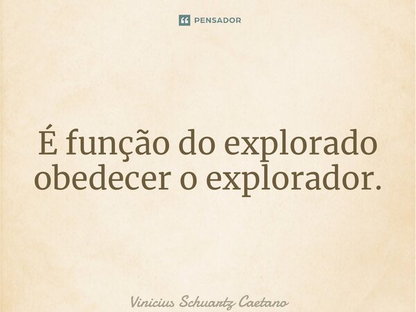 ⁠É função do explorado obedecer o explorador.... Frase de Vinicius Schuartz Caetano.