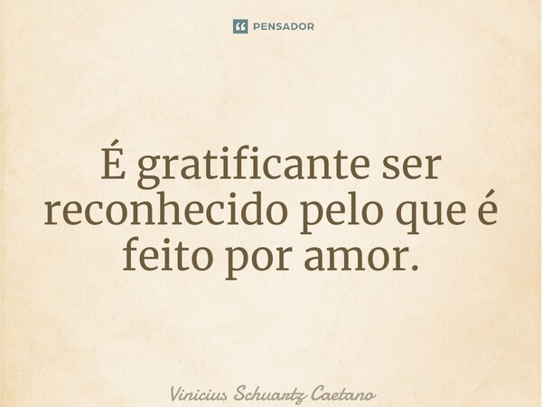 ⁠É gratificante ser reconhecido pelo que é feito por amor.... Frase de Vinicius Schuartz Caetano.