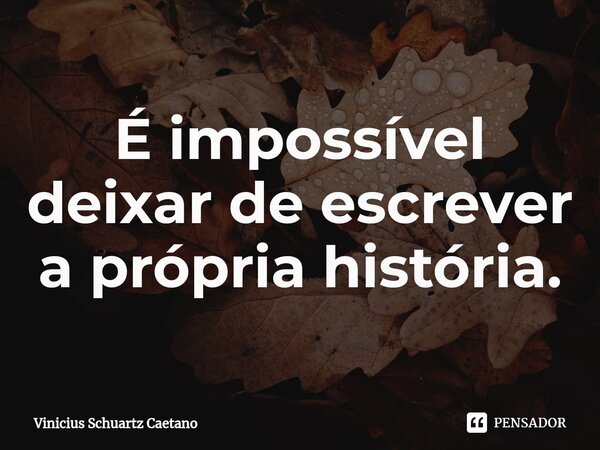 ⁠É impossível deixar de escrever a própria história.... Frase de Vinicius Schuartz Caetano.