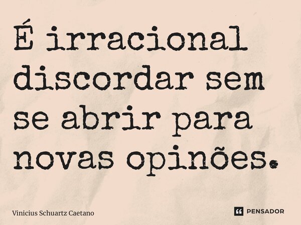 ⁠É irracional discordar sem se abrir para novas opinões.... Frase de Vinicius Schuartz Caetano.