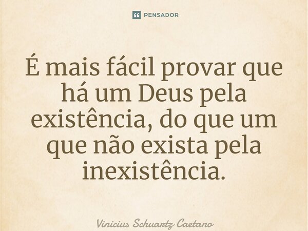 É mais fácil provar que há um Deus pela existência, do que um que não exista pela inexistência.... Frase de Vinicius Schuartz Caetano.
