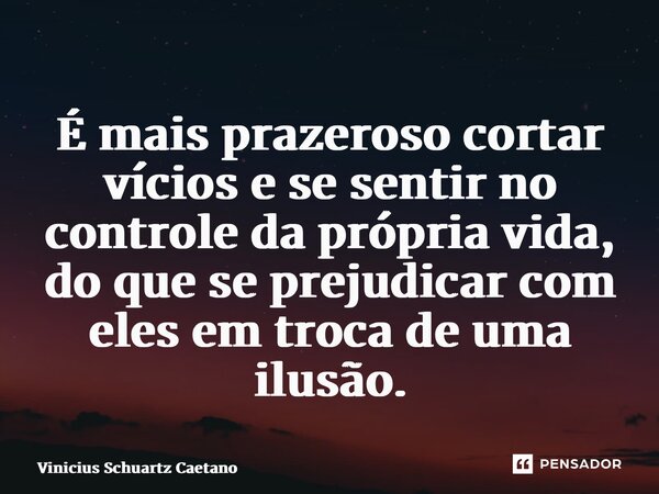 ⁠É mais prazeroso cortar vícios e se sentir no controle da própria vida, do que se prejudicar com eles em troca de uma ilusão.... Frase de Vinicius Schuartz Caetano.