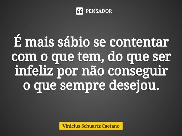 É mais sábio se contentar com o que tem, do que ser infeliz por não conseguir o que sempre desejou.... Frase de Vinicius Schuartz Caetano.