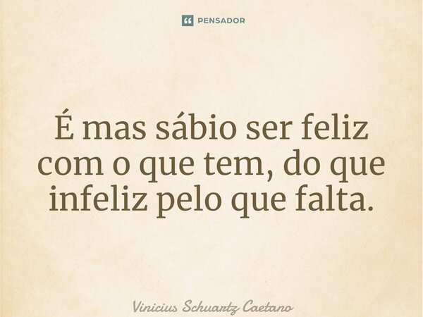 ⁠É mas sábio ser feliz com o que tem, do que infeliz pelo que falta.... Frase de Vinicius Schuartz Caetano.