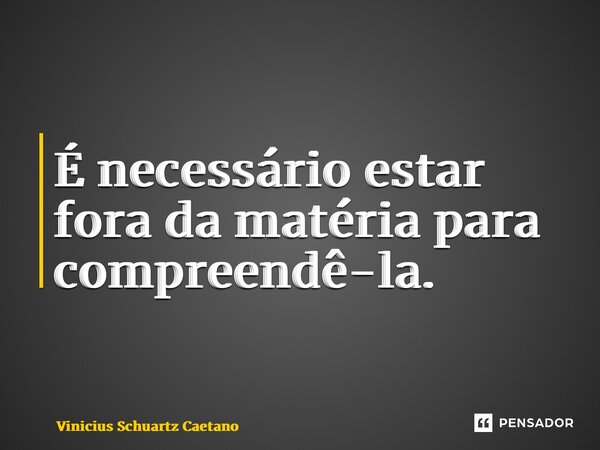 ⁠É necessário estar fora da matéria para compreendê-la.... Frase de Vinicius Schuartz Caetano.
