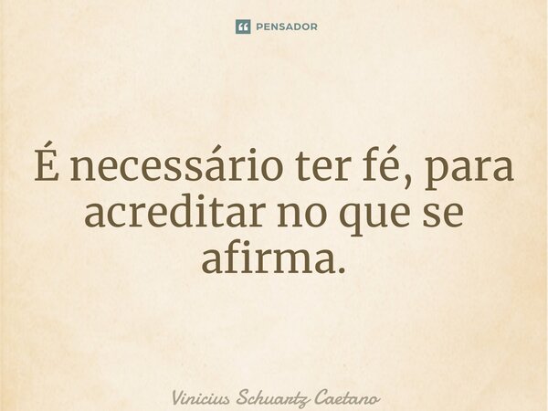 ⁠É necessário ter fé, para acreditar no que se afirma.... Frase de Vinicius Schuartz Caetano.