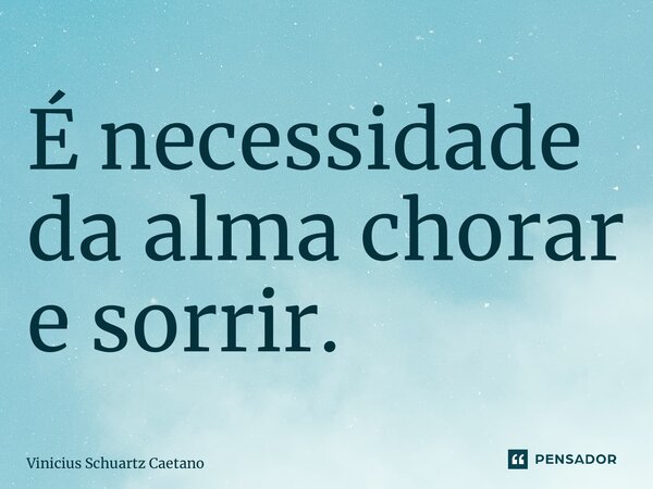 ⁠É necessidade da alma chorar e sorrir.... Frase de Vinicius Schuartz Caetano.