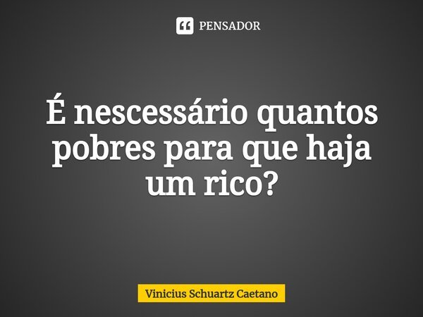 É nescessário quantos pobres para que haja um rico?⁠... Frase de Vinicius Schuartz Caetano.