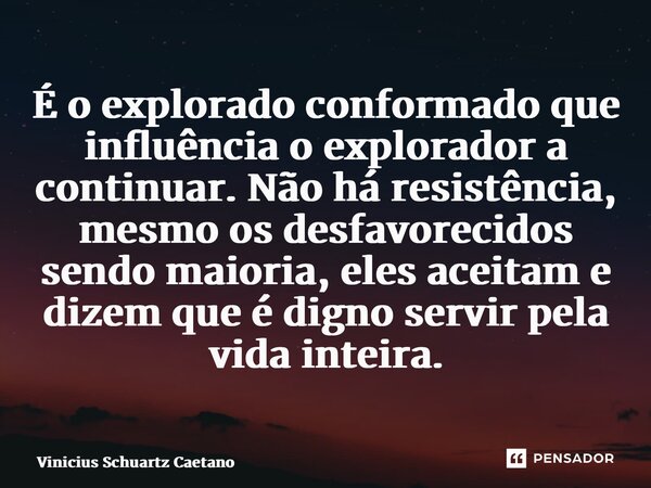 ⁠É o explorado conformado que influência o explorador a continuar. Não há resistência, mesmo os desfavorecidos sendo maioria, eles aceitam e dizem que é digno s... Frase de Vinicius Schuartz Caetano.