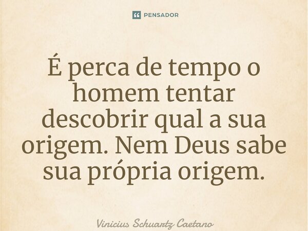 ⁠É perca de tempo o homem tentar descobrir qual a sua origem. Nem Deus sabe sua própria origem.... Frase de Vinicius Schuartz Caetano.