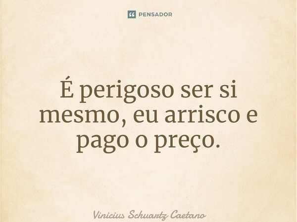 ⁠É perigoso ser si mesmo, eu arrisco e pago o preço.... Frase de Vinicius Schuartz Caetano.