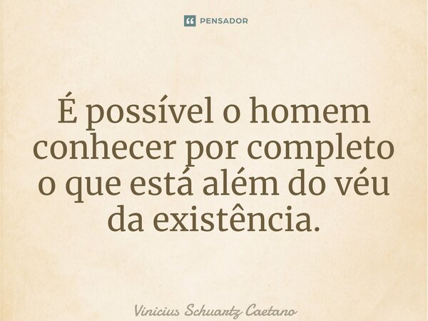 ⁠É possível o homem conhecer por completo o que está além do véu da existência.... Frase de Vinicius Schuartz Caetano.