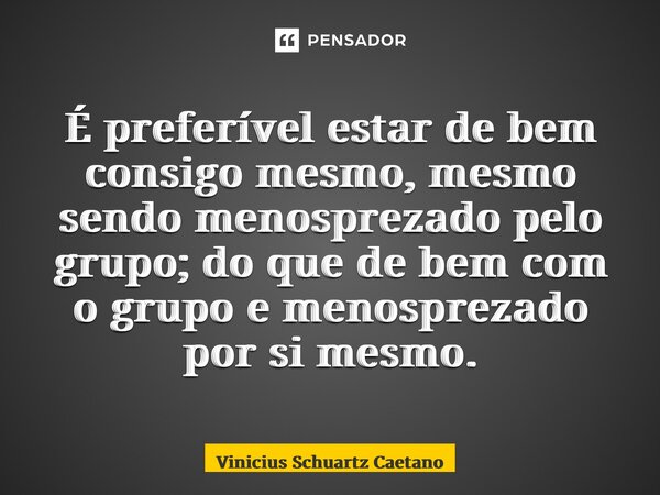 ⁠É preferível estar de bem consigo mesmo,mesmo sendo menosprezado pelo grupo; do que de bem com o grupoe menosprezado por si mesmo.... Frase de Vinicius Schuartz Caetano.