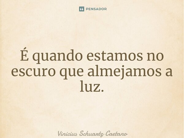 ⁠É quando estamos no escuro que almejamos a luz.... Frase de Vinicius Schuartz Caetano.