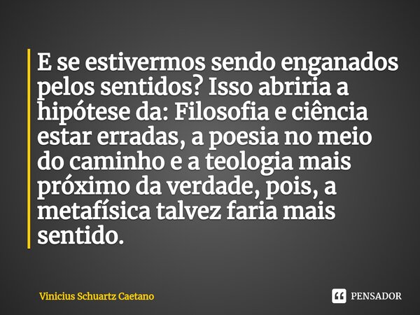 ⁠E se estivermos sendo enganados pelos sentidos? Isso abriria a hipótese da: Filosofia e ciência estar erradas, a poesia no meio do caminho e a teologia mais pr... Frase de Vinicius Schuartz Caetano.