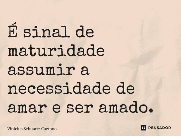 ⁠É sinal de maturidade assumir a necessidade de amar e ser amado.... Frase de Vinicius Schuartz Caetano.