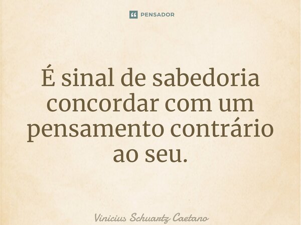 ⁠É sinal de sabedoria concordar com um pensamento contrário ao seu.... Frase de Vinicius Schuartz Caetano.