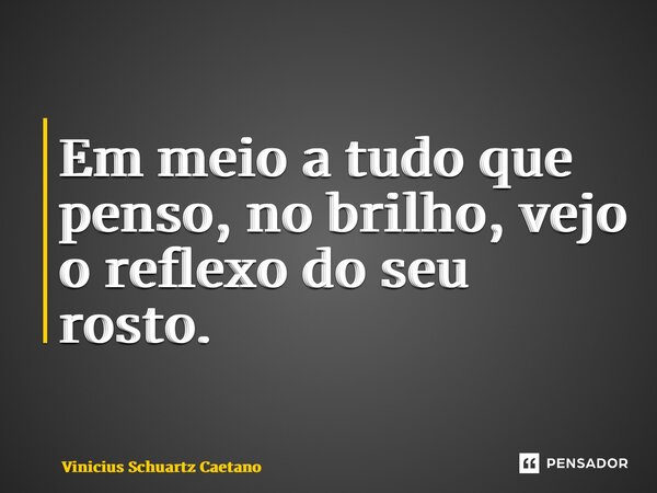 ⁠Em meio a tudo que penso, no brilho, vejo o reflexo do seu rosto.... Frase de Vinicius Schuartz Caetano.