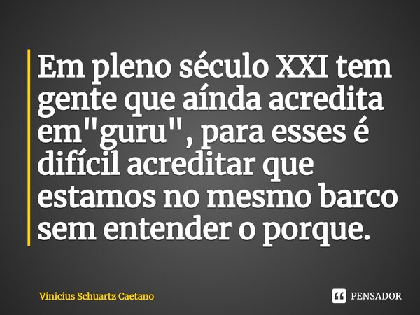 ⁠⁠Em pleno século XXI tem gente que aínda acredita em "guru", para esses é difícil acreditar que estamos no mesmo barco sem entender o porque.... Frase de Vinicius Schuartz Caetano.