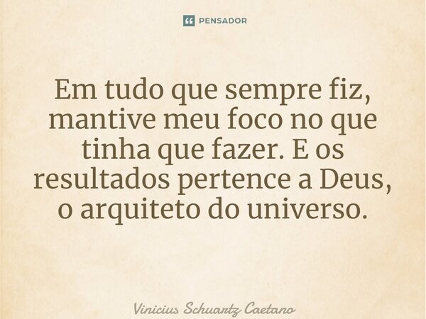 Em tudo que sempre fiz, mantive meu foco no que tinha que fazer. E os resultados pertence a Deus, o arquiteto do universo. ⁠... Frase de Vinicius Schuartz Caetano.