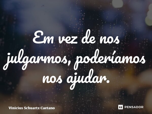 ⁠Em vez de nos julgarmos, poderíamos nos ajudar.... Frase de Vinicius Schuartz Caetano.