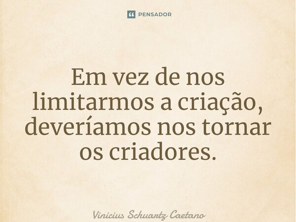 Em vez de nos limitarmos a criação, deveríamos nos tornar os criadores.... Frase de Vinicius Schuartz Caetano.