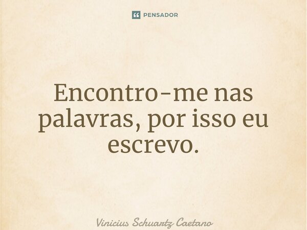 ⁠Encontro-me nas palavras, por isso eu escrevo.... Frase de Vinicius Schuartz Caetano.