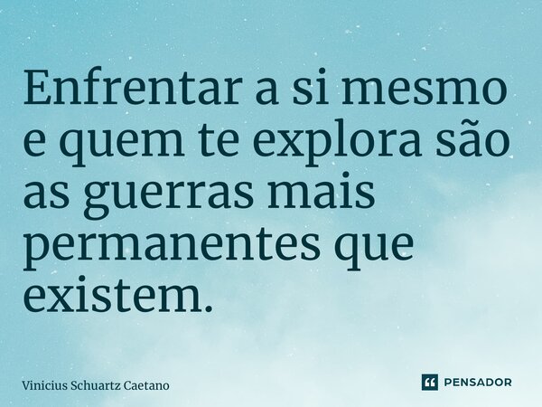⁠Enfrentar a si mesmo e quem te explora são as guerras mais permanentes que existem.... Frase de Vinicius Schuartz Caetano.