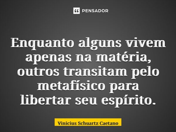 ⁠Enquanto alguns vivem apenas na matéria, outros transitam pelo metafísico para libertar seu espírito.... Frase de Vinicius Schuartz Caetano.