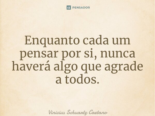 ⁠Enquanto cada um pensar por si, nunca haverá algo que agrade a todos.... Frase de Vinicius Schuartz Caetano.