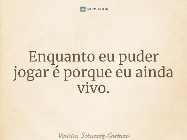 ⁠Enquanto eu puder jogar é porque eu ainda vivo.... Frase de Vinicius Schuartz Caetano.