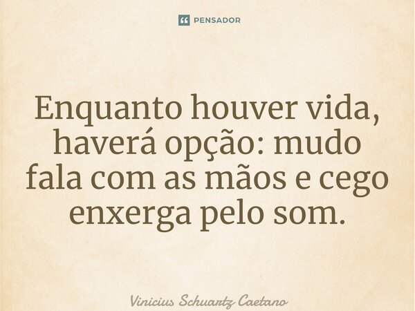 Enquanto houver vida, haverá opção: mudo fala com as mãos e cego enxerga pelo som.... Frase de Vinicius Schuartz Caetano.