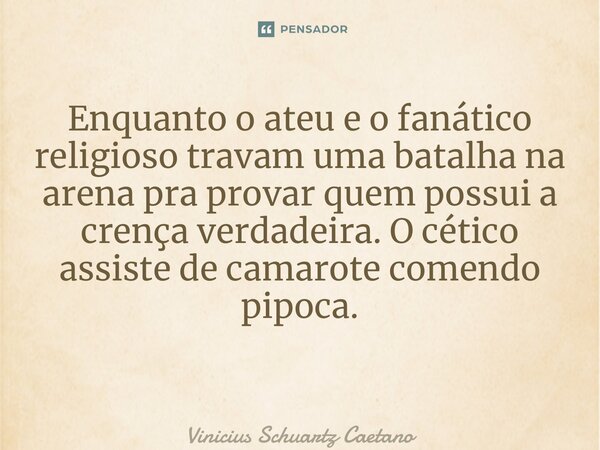 Enquanto o ateu e o fanático religioso travam uma batalha na arena pra provar quem possui a crença verdadeira. O cético assiste de camarote comendo pipoca. ⁠... Frase de Vinicius Schuartz Caetano.