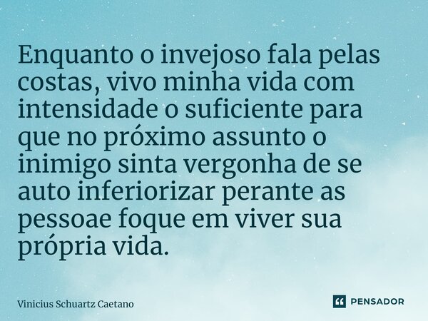 ⁠Enquanto o invejoso fala pelas costas, vivo minha vida com intensidade o suficiente para que no próximo assunto o inimigo sinta vergonha de se auto inferioriza... Frase de Vinicius Schuartz Caetano.