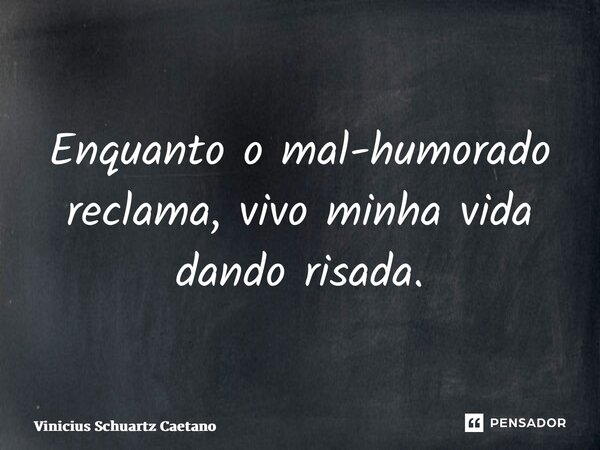 ⁠Enquanto o mal-humorado reclama, vivo minha vida dando risada.... Frase de Vinicius Schuartz Caetano.