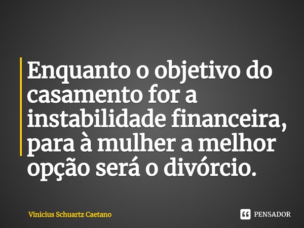 ⁠Enquanto o objetivo do casamento for a instabilidade financeira, para à mulher a melhor opção será o divórcio.... Frase de Vinicius Schuartz Caetano.