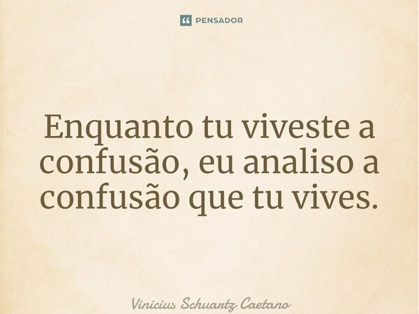 ⁠Enquanto tu viveste a confusão, eu analiso a confusão que tu vives.... Frase de Vinicius Schuartz Caetano.