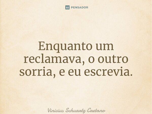 ⁠Enquanto um reclamava, o outro sorria, e eu escrevia.... Frase de Vinicius Schuartz Caetano.