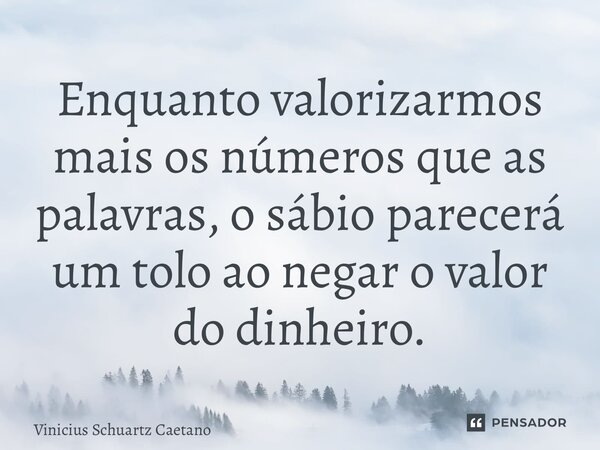 ⁠Enquanto valorizarmos mais os números que as palavras, o sábio parecerá um tolo ao negar o valor do dinheiro.... Frase de Vinicius Schuartz Caetano.