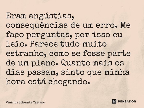 ⁠Eram angústias, consequências de um erro. Me faço perguntas, por isso eu leio. Parece tudo muito estranho, como se fosse parte de um plano. Quanto mais os dias... Frase de Vinicius Schuartz Caetano.