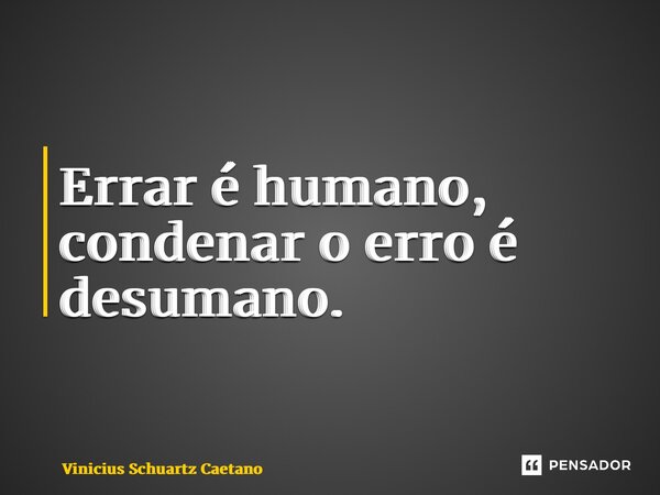 ⁠Errar é humano, condenar o erro é desumano.... Frase de Vinicius Schuartz Caetano.