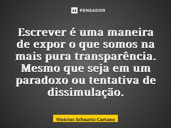 ⁠Escrever é uma maneira de expor o que somos na mais pura transparência. Mesmo que seja em um paradoxo ou tentativa de dissimulação.... Frase de Vinicius Schuartz Caetano.