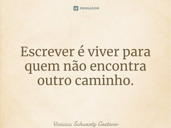 Escrever é viver para quem não encontra outro caminho.... Frase de Vinicius Schuartz Caetano.
