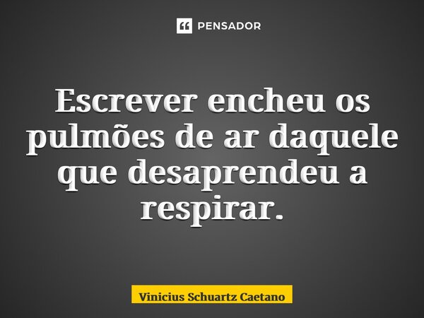 ⁠Escrever encheu os pulmões de ar daquele que desaprendeu a respirar.... Frase de Vinicius Schuartz Caetano.