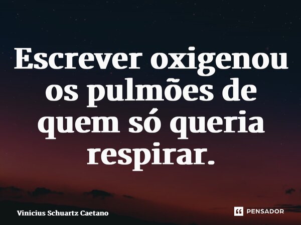 Escrever oxigenou os pulmões de quem só queria respirar.... Frase de Vinicius Schuartz Caetano.