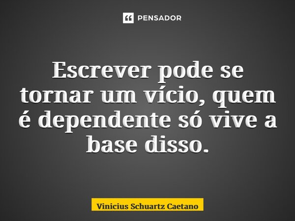 ⁠Escrever pode se tornar um vício, quem é dependente só vive a base disso.... Frase de Vinicius Schuartz Caetano.