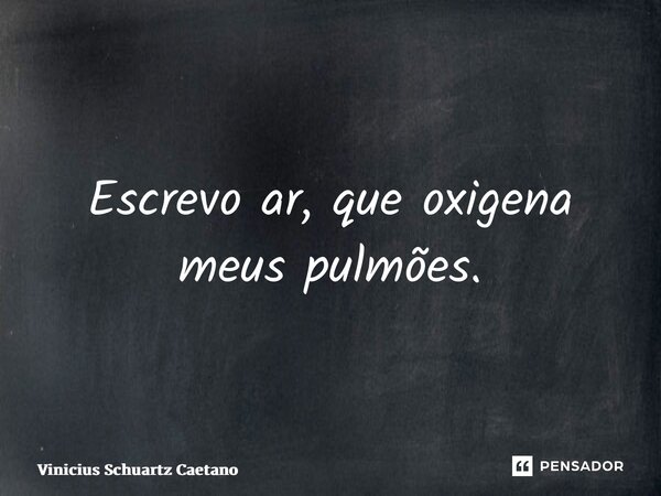 ⁠Escrevo ar, que oxigena meus pulmões.... Frase de Vinicius Schuartz Caetano.