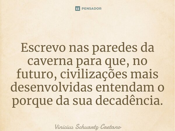 ⁠Escrevo nas paredes da caverna para que, no futuro, civilizações mais desenvolvidas entendam o porque da sua decadência.... Frase de Vinicius Schuartz Caetano.