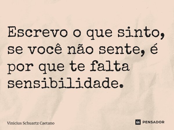 Escrevo o que sinto, se você não sente, é por que te falta sensibilidade.... Frase de Vinicius Schuartz Caetano.